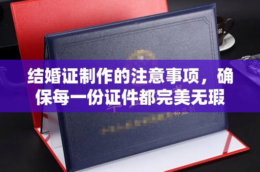 下陆结婚证制作的注意事项，确保每一份证件都完美无瑕