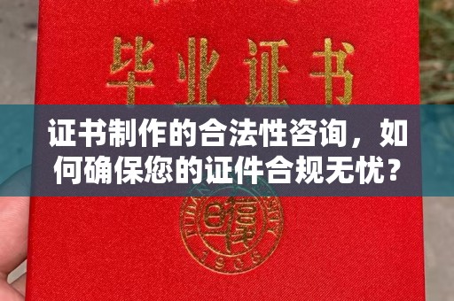 下陆证书制作的合法性咨询，如何确保您的证件合规无忧？