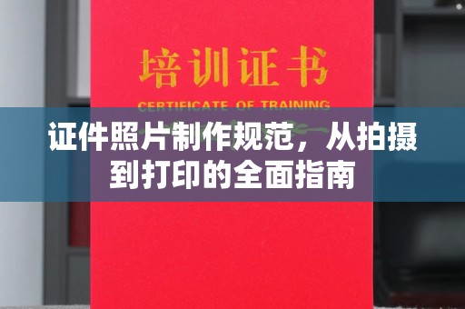 下陆证件照片制作规范，从拍摄到打印的全面指南