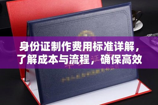 下陆身份证制作费用标准详解，了解成本与流程，确保高效办理