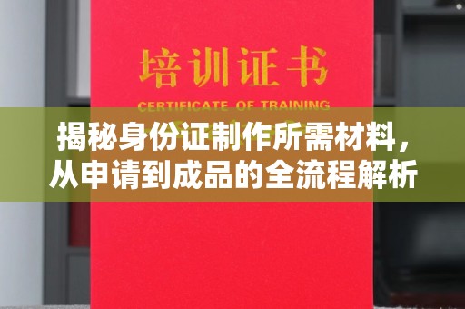 下陆揭秘身份证制作所需材料，从申请到成品的全流程解析