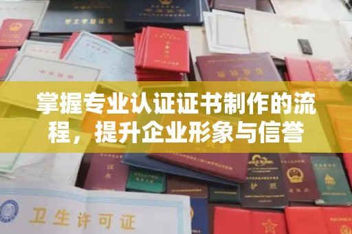 下陆掌握专业认证证书制作的流程，提升企业形象与信誉