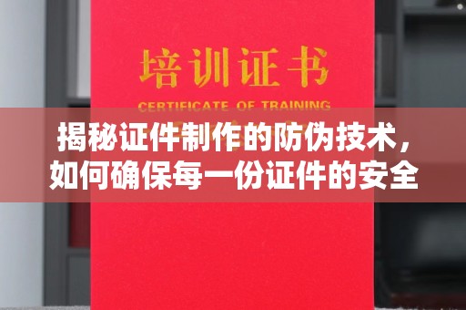 下陆揭秘证件制作的防伪技术，如何确保每一份证件的安全与可信