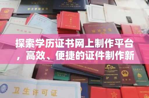 下陆探索学历证书网上制作平台，高效、便捷的证件制作新选择