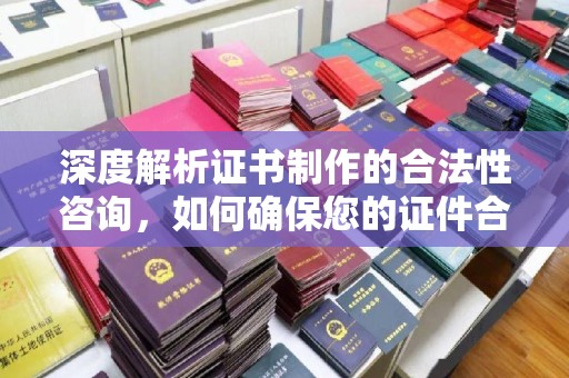 下陆深度解析证书制作的合法性咨询，如何确保您的证件合规