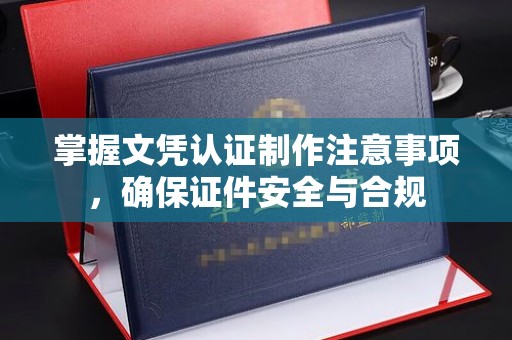 下陆掌握文凭认证制作注意事项，确保证件安全与合规