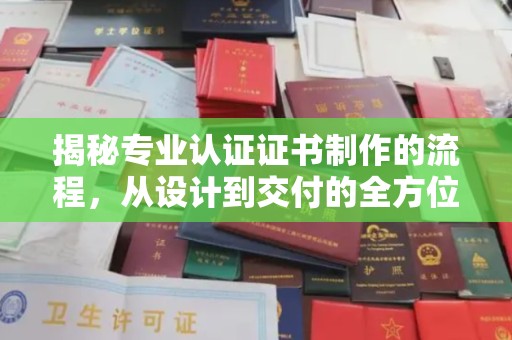 下陆揭秘专业认证证书制作的流程，从设计到交付的全方位指南