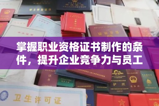 下陆掌握职业资格证书制作的条件，提升企业竞争力与员工专业素养