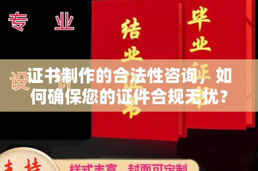下陆证书制作的合法性咨询，如何确保您的证件合规无忧？