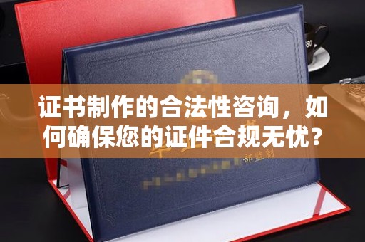 下陆证书制作的合法性咨询，如何确保您的证件合规无忧？