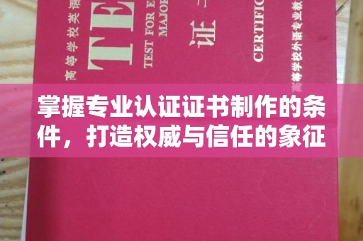 下陆掌握专业认证证书制作的条件，打造权威与信任的象征