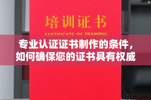 下陆专业认证证书制作的条件，如何确保您的证书具有权威性和可信度