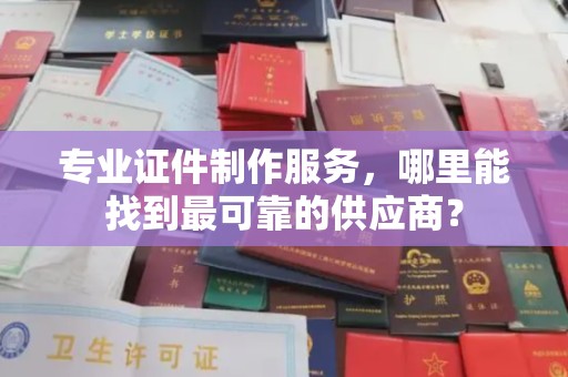 下陆专业证件制作服务，哪里能找到最可靠的供应商？