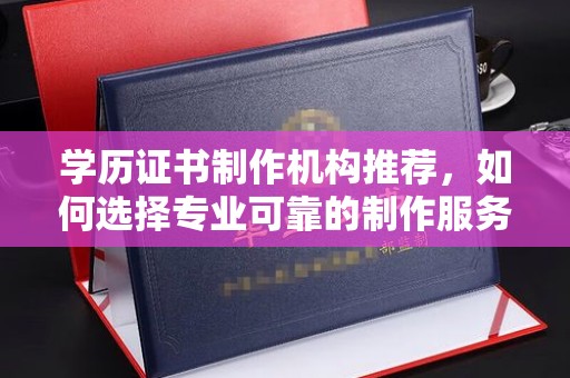 下陆学历证书制作机构推荐，如何选择专业可靠的制作服务？