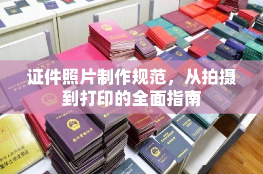 下陆证件照片制作规范，从拍摄到打印的全面指南